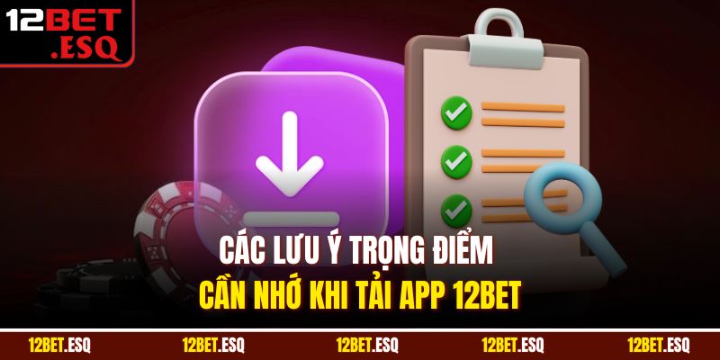 Các lưu ý trọng điểm cần nhớ khi tải app 12BET