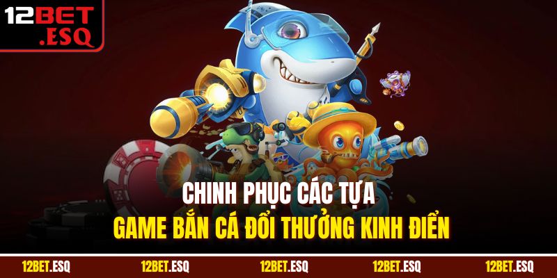Chinh phục các tựa game bắn cá đổi thưởng kinh điển