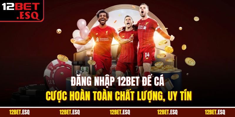 Đăng nhập 12BET để cá cược hoàn toàn chất lượng, uy tín