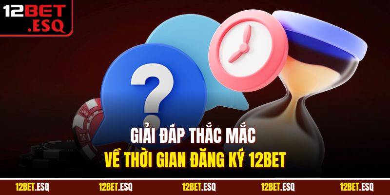 Giải đáp thắc mắc về thời gian đăng ký 12BET