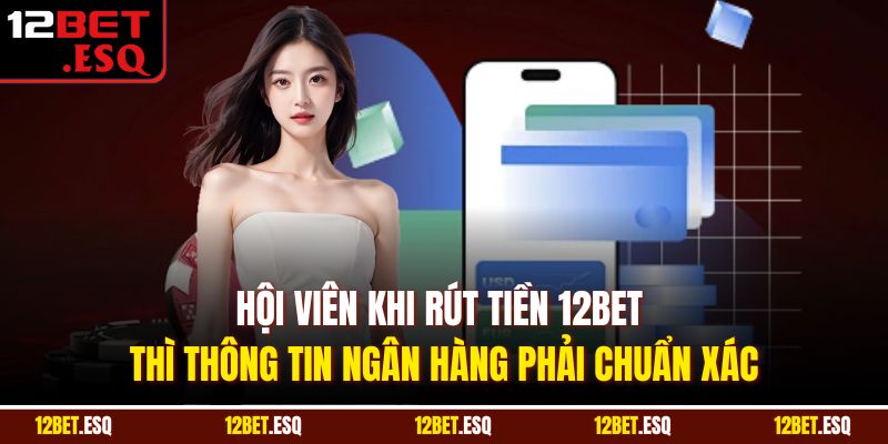 Hội viên khi rút tiền 12BET thì thông tin ngân hàng phải chuẩn xác