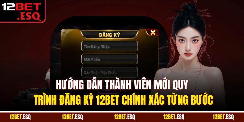 Hướng dẫn thành viên mới quy trình đăng ký 12BET chính xác từng bước