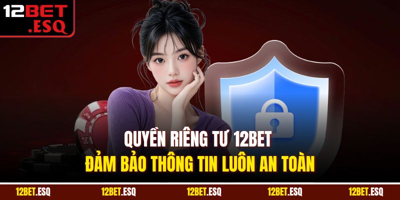 Quyền riêng tư 12BET đảm bảo thông tin luôn an toàn