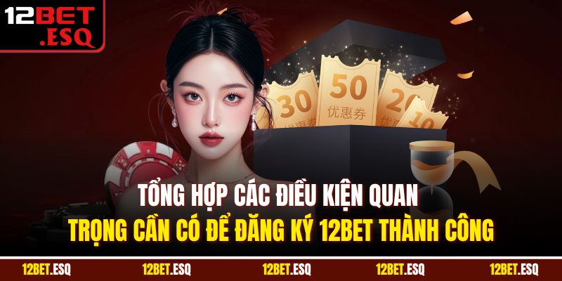 Tổng hợp các điều kiện quan trọng cần có để đăng ký 12BET thành công