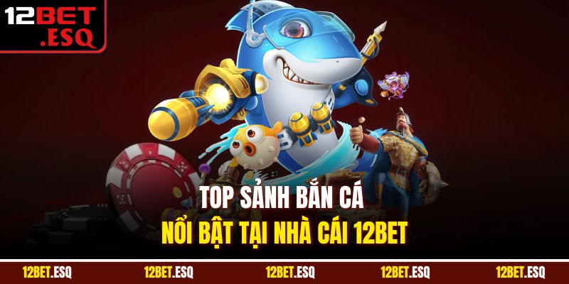 Top sảnh bắn cá nổi bật tại nhà cái 12BET