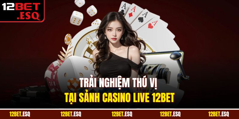 Trải nghiệm thú vị tại sảnh casino live 12BET