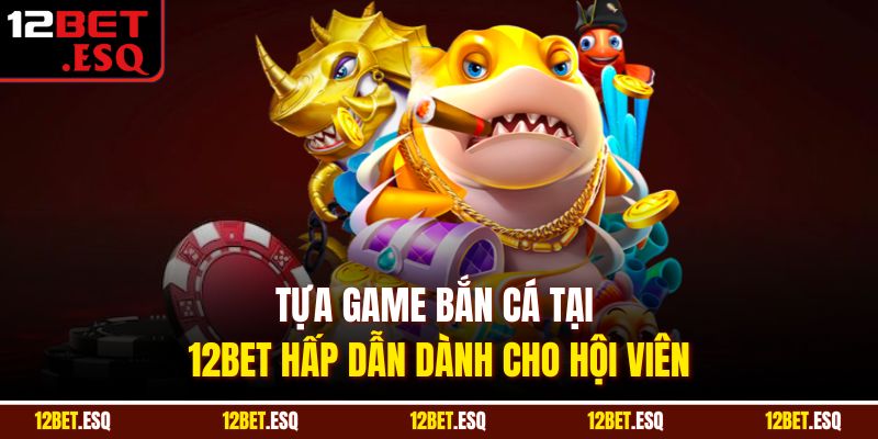 Tựa game bắn cá tại 12BET hấp dẫn dành cho hội viên